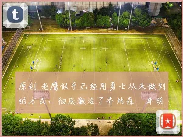 原创 老鹰似乎已经用勇士从未做到的方式,彻底激活了乔纳森・库明加