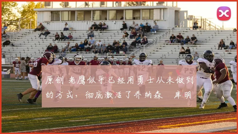 原创 老鹰似乎已经用勇士从未做到的方式,彻底激活了乔纳森・库明加