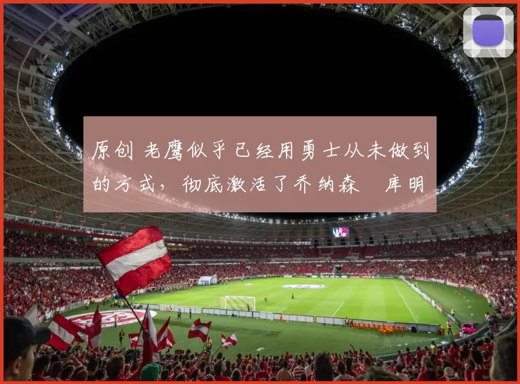 原创 老鹰似乎已经用勇士从未做到的方式，彻底激活了乔纳森・库明加