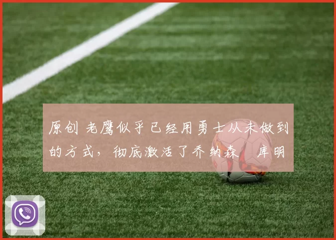 原创 老鹰似乎已经用勇士从未做到的方式，彻底激活了乔纳森・库明加