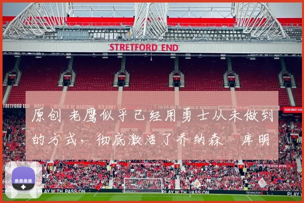 原创 老鹰似乎已经用勇士从未做到的方式,彻底激活了乔纳森・库明加