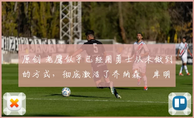 原创 老鹰似乎已经用勇士从未做到的方式,彻底激活了乔纳森・库明加