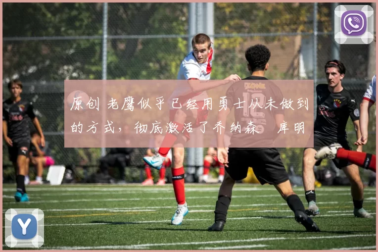 原创 老鹰似乎已经用勇士从未做到的方式,彻底激活了乔纳森・库明加