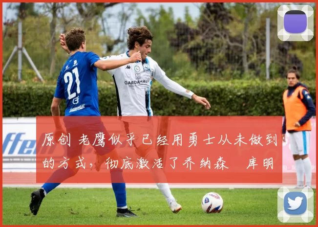 原创 老鹰似乎已经用勇士从未做到的方式，彻底激活了乔纳森・库明加