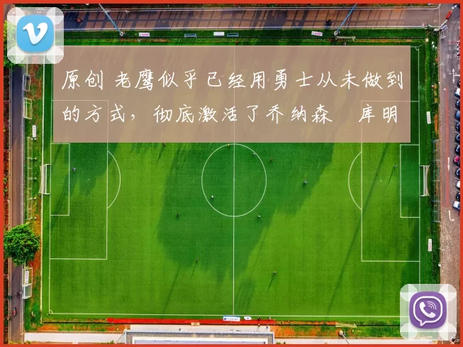 原创 老鹰似乎已经用勇士从未做到的方式,彻底激活了乔纳森・库明加