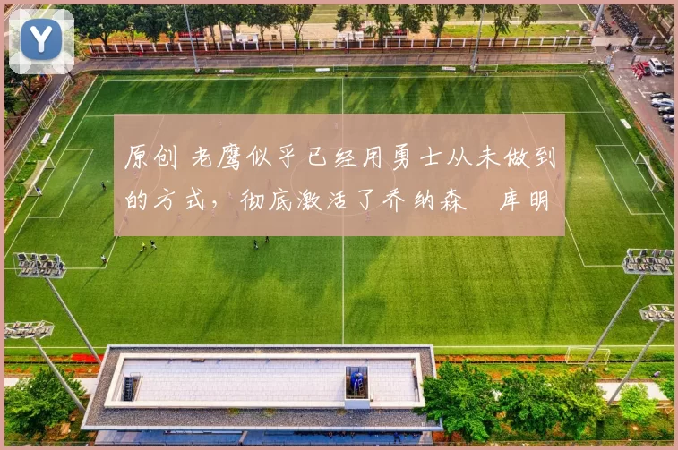 原创 老鹰似乎已经用勇士从未做到的方式,彻底激活了乔纳森・库明加