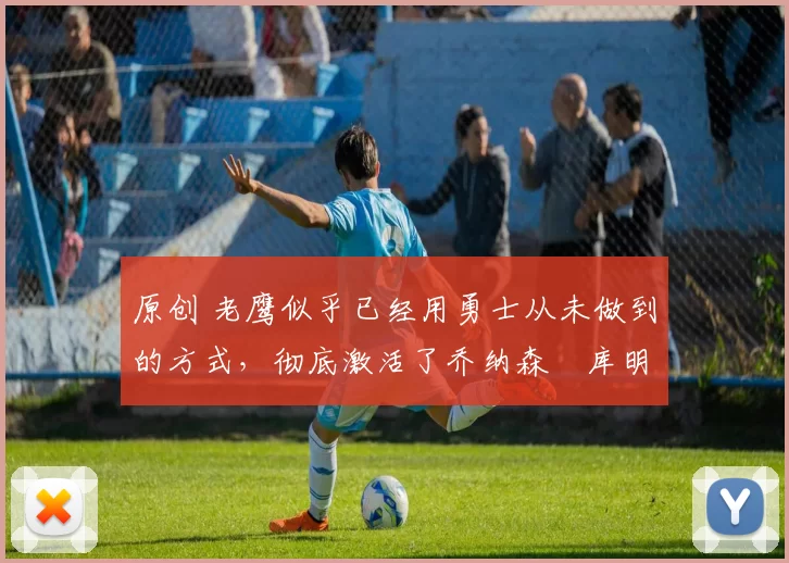 原创 老鹰似乎已经用勇士从未做到的方式，彻底激活了乔纳森・库明加