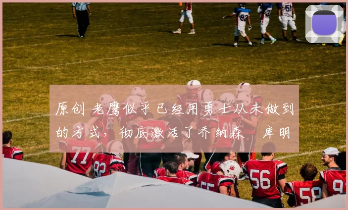 原创 老鹰似乎已经用勇士从未做到的方式,彻底激活了乔纳森・库明加