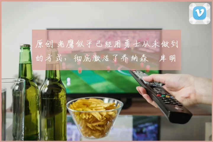 原创 老鹰似乎已经用勇士从未做到的方式,彻底激活了乔纳森・库明加
