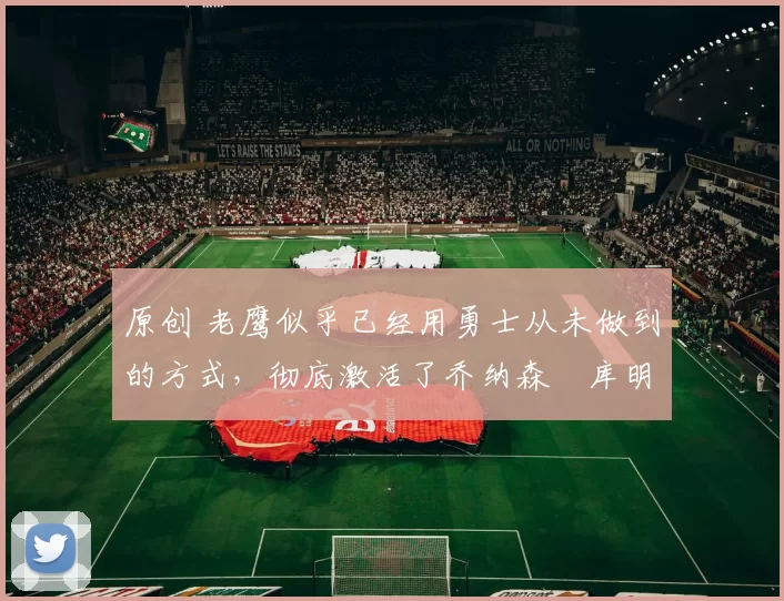 原创 老鹰似乎已经用勇士从未做到的方式,彻底激活了乔纳森・库明加