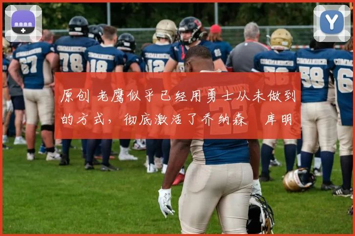 原创 老鹰似乎已经用勇士从未做到的方式，彻底激活了乔纳森・库明加