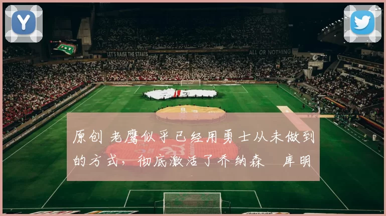 原创 老鹰似乎已经用勇士从未做到的方式，彻底激活了乔纳森・库明加