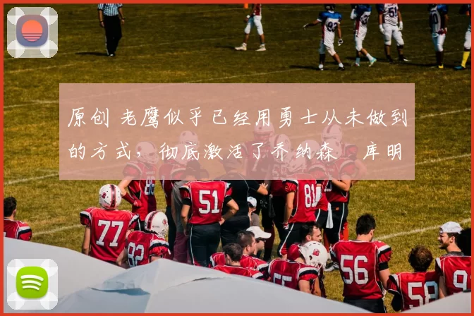 原创 老鹰似乎已经用勇士从未做到的方式，彻底激活了乔纳森・库明加