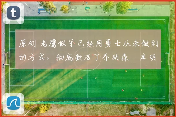 原创 老鹰似乎已经用勇士从未做到的方式,彻底激活了乔纳森・库明加