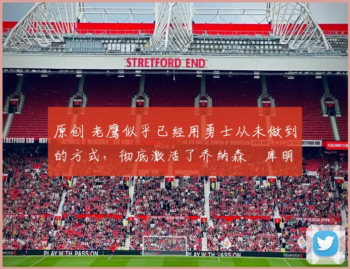 原创 老鹰似乎已经用勇士从未做到的方式，彻底激活了乔纳森・库明加