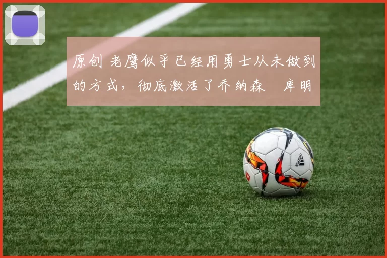 原创 老鹰似乎已经用勇士从未做到的方式，彻底激活了乔纳森・库明加