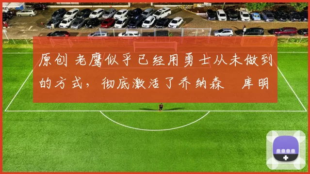 原创 老鹰似乎已经用勇士从未做到的方式,彻底激活了乔纳森・库明加