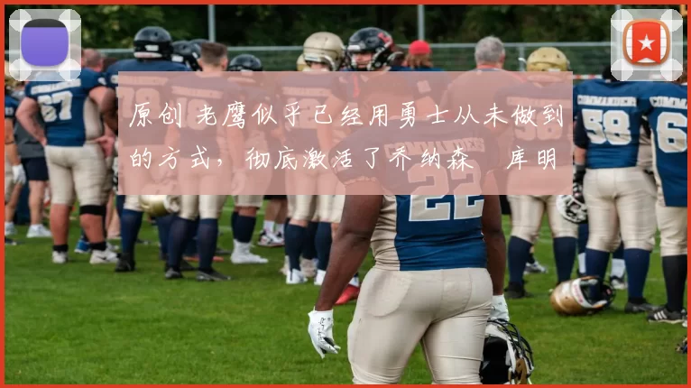 原创 老鹰似乎已经用勇士从未做到的方式，彻底激活了乔纳森・库明加