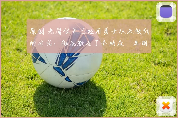 原创 老鹰似乎已经用勇士从未做到的方式,彻底激活了乔纳森・库明加