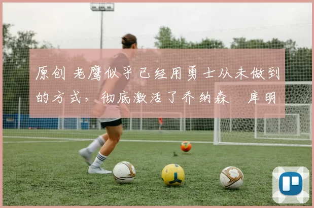 原创 老鹰似乎已经用勇士从未做到的方式，彻底激活了乔纳森・库明加