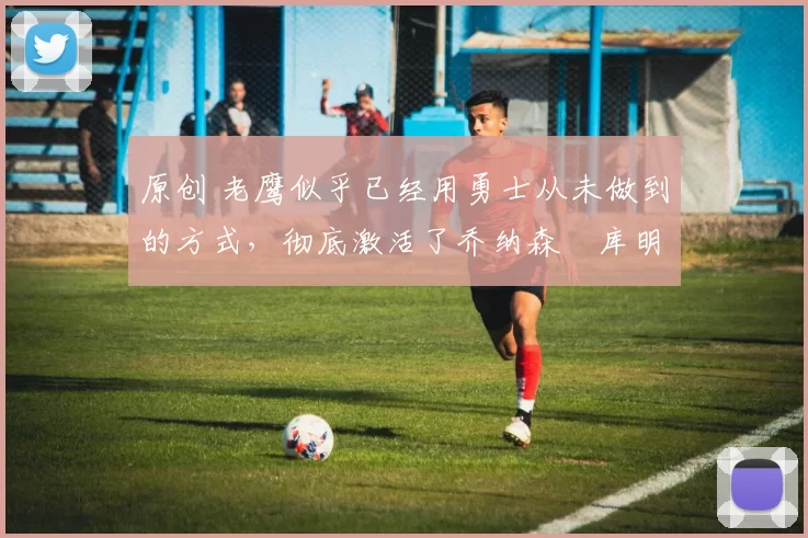 原创 老鹰似乎已经用勇士从未做到的方式,彻底激活了乔纳森・库明加