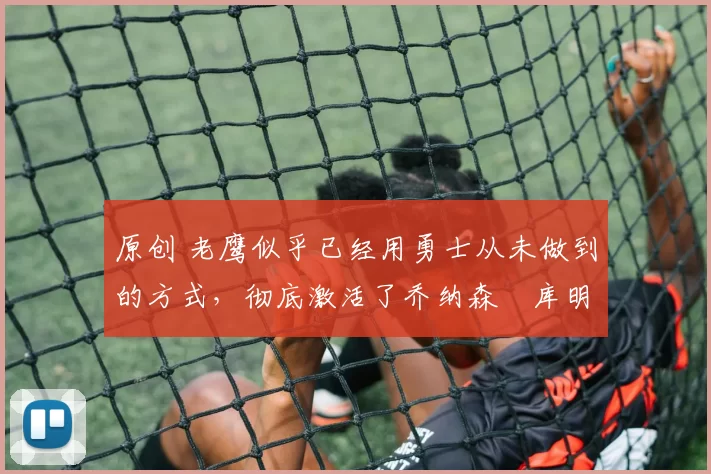 原创 老鹰似乎已经用勇士从未做到的方式,彻底激活了乔纳森・库明加