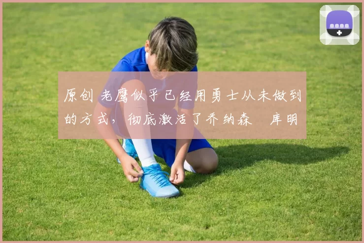 原创 老鹰似乎已经用勇士从未做到的方式,彻底激活了乔纳森・库明加