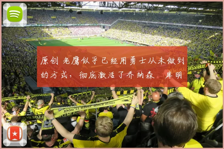 原创 老鹰似乎已经用勇士从未做到的方式，彻底激活了乔纳森・库明加