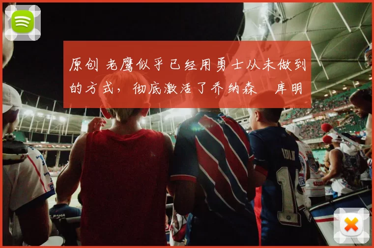 原创 老鹰似乎已经用勇士从未做到的方式，彻底激活了乔纳森・库明加