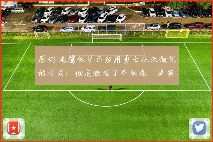 原创 老鹰似乎已经用勇士从未做到的方式，彻底激活了乔纳森・库明加