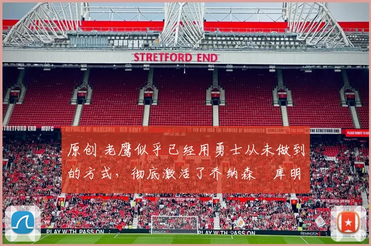 原创 老鹰似乎已经用勇士从未做到的方式,彻底激活了乔纳森・库明加