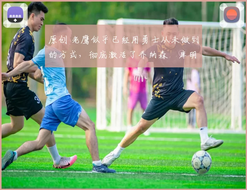 原创 老鹰似乎已经用勇士从未做到的方式，彻底激活了乔纳森・库明加