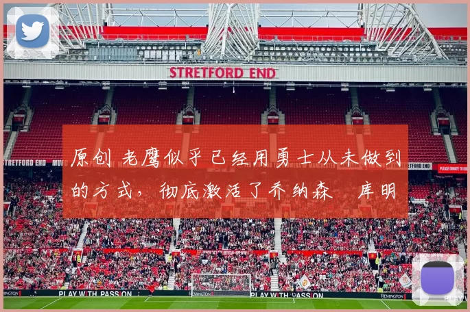 原创 老鹰似乎已经用勇士从未做到的方式,彻底激活了乔纳森・库明加