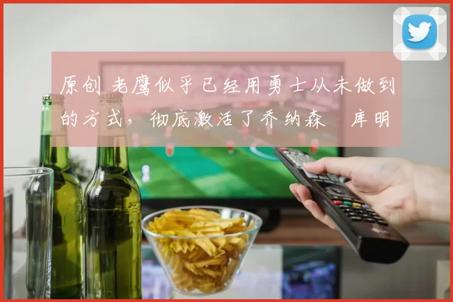 原创 老鹰似乎已经用勇士从未做到的方式,彻底激活了乔纳森・库明加