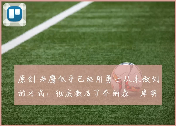 原创 老鹰似乎已经用勇士从未做到的方式，彻底激活了乔纳森・库明加