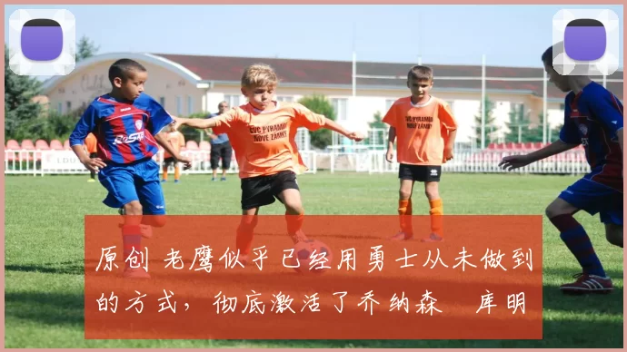 原创 老鹰似乎已经用勇士从未做到的方式,彻底激活了乔纳森・库明加