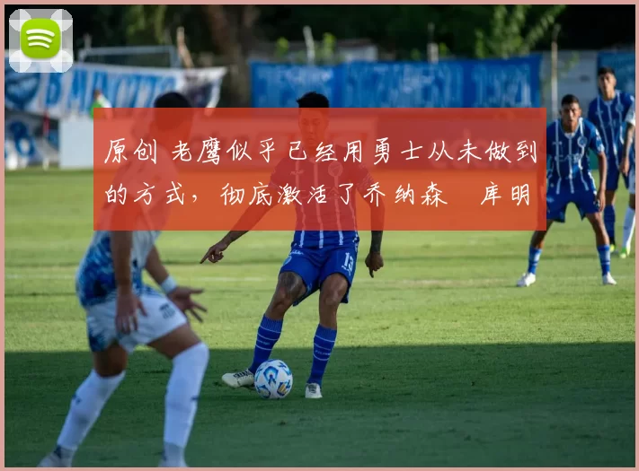 原创 老鹰似乎已经用勇士从未做到的方式,彻底激活了乔纳森・库明加