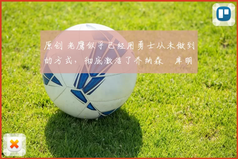 原创 老鹰似乎已经用勇士从未做到的方式，彻底激活了乔纳森・库明加