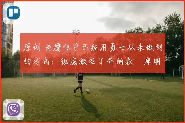 原创 老鹰似乎已经用勇士从未做到的方式,彻底激活了乔纳森・库明加