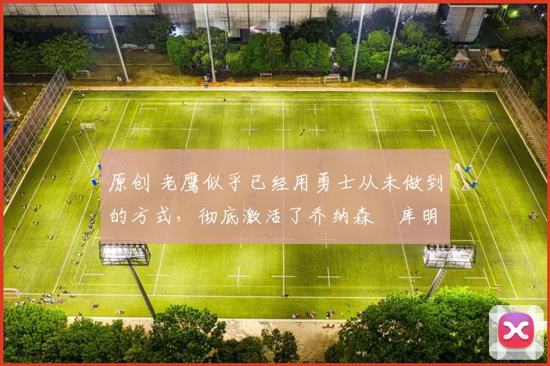 原创 老鹰似乎已经用勇士从未做到的方式，彻底激活了乔纳森・库明加