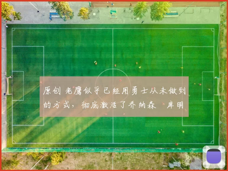 原创 老鹰似乎已经用勇士从未做到的方式，彻底激活了乔纳森・库明加