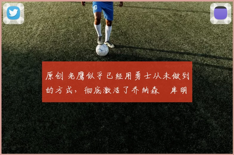 原创 老鹰似乎已经用勇士从未做到的方式,彻底激活了乔纳森・库明加