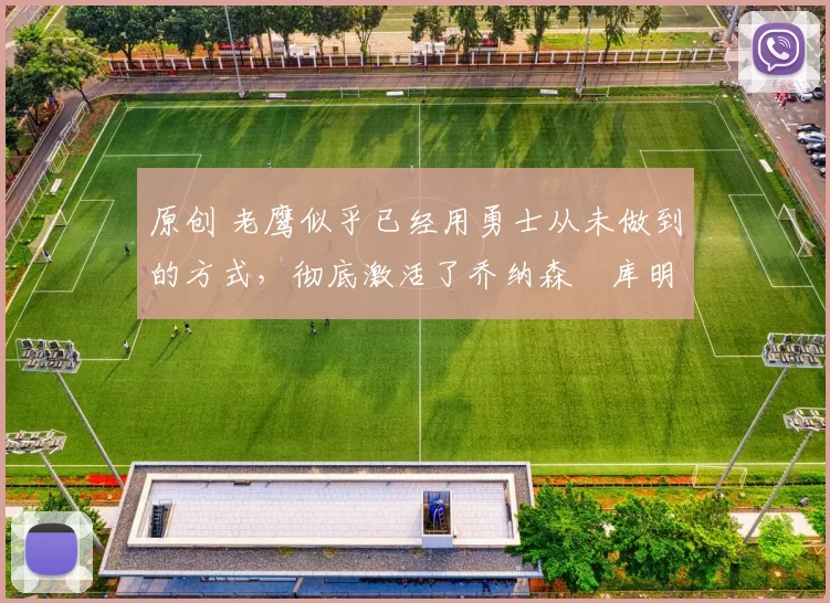 原创 老鹰似乎已经用勇士从未做到的方式,彻底激活了乔纳森・库明加