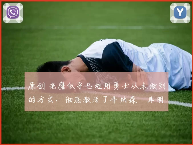 原创 老鹰似乎已经用勇士从未做到的方式,彻底激活了乔纳森・库明加