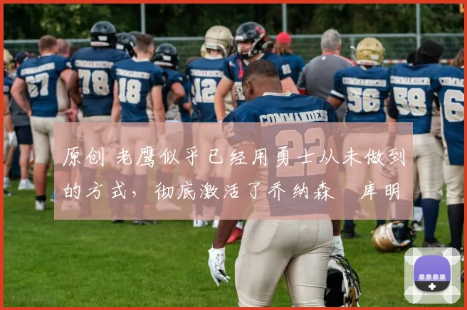 原创 老鹰似乎已经用勇士从未做到的方式，彻底激活了乔纳森・库明加