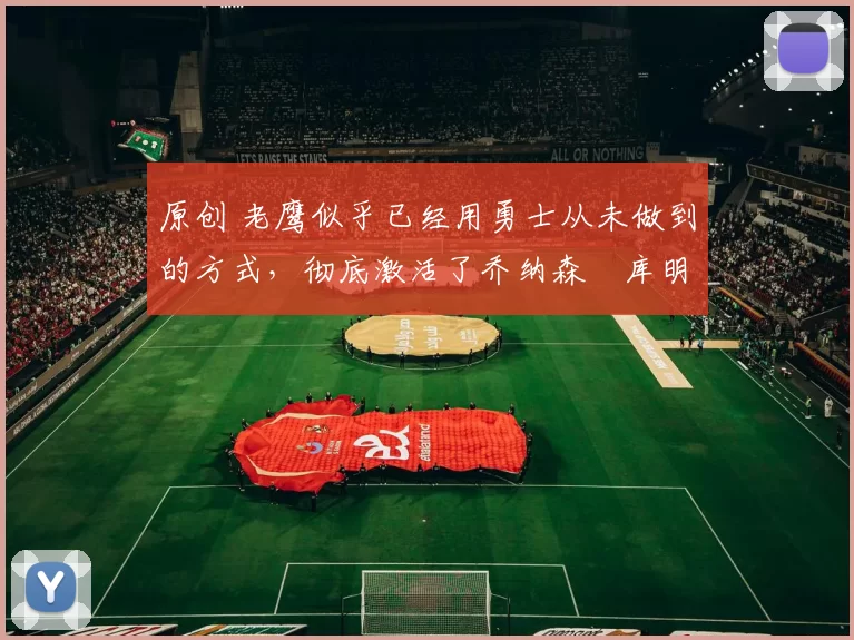 原创 老鹰似乎已经用勇士从未做到的方式,彻底激活了乔纳森・库明加