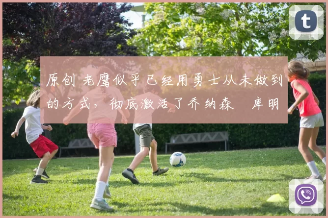 原创 老鹰似乎已经用勇士从未做到的方式，彻底激活了乔纳森・库明加