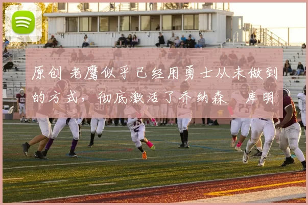 原创 老鹰似乎已经用勇士从未做到的方式,彻底激活了乔纳森・库明加