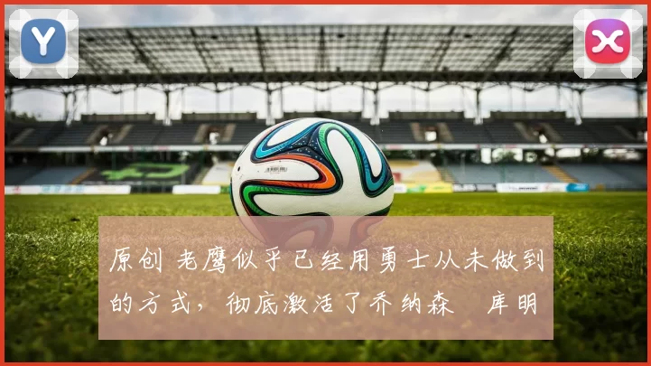 原创 老鹰似乎已经用勇士从未做到的方式，彻底激活了乔纳森・库明加