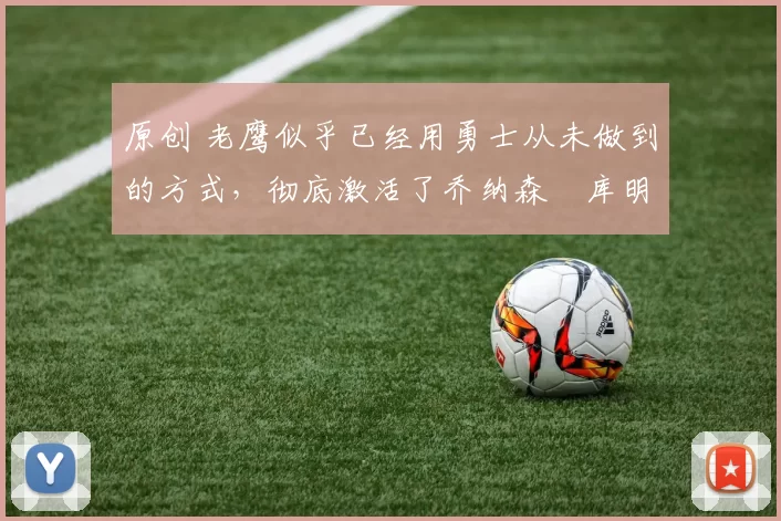 原创 老鹰似乎已经用勇士从未做到的方式,彻底激活了乔纳森・库明加